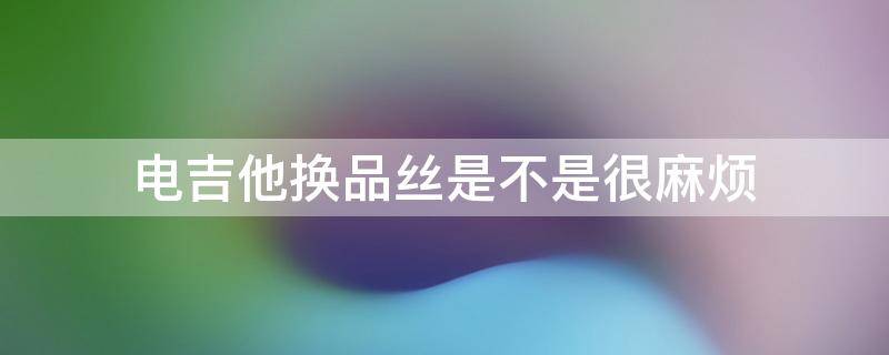 电吉他换品丝是不是很麻烦 吉他可以换品丝吗