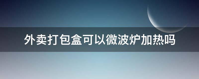 外卖打包盒可以微波炉加热吗 外卖包装盒能不能用微波炉加热