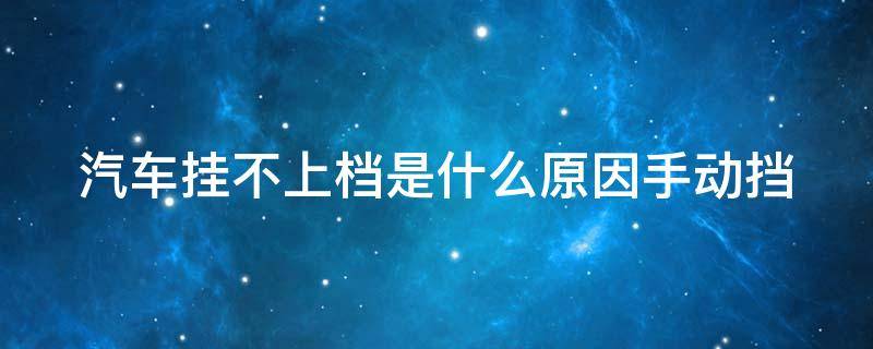 汽车挂不上档是什么原因手动挡 汽车挂不上档是什么原因手动挡怎么回事