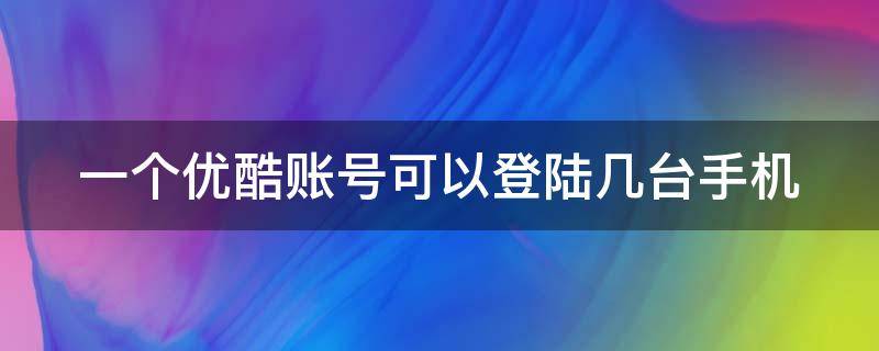 一个优酷账号可以登陆几台手机（一个优酷账号可以登陆几台手机上）