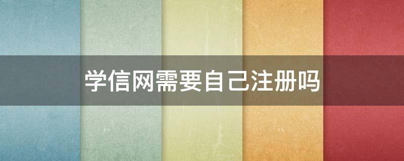 学信网需要自己注册吗 学信网可以自己注册嘛