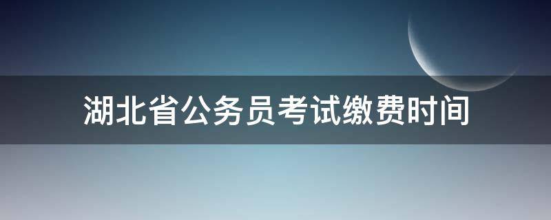 湖北省公务员考试缴费时间（湖北省事业单位考试缴费时间）