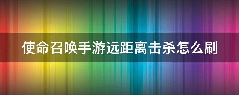 使命召唤手游远距离击杀怎么刷 使命召唤手游远距离击杀刷什么图