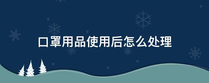 口罩用品使用后怎么处理 用过的口罩应如何处理