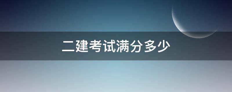 二建考试满分多少 二建考试多少分及格?