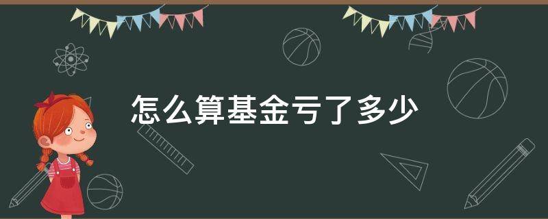 怎么算基金亏了多少 怎么算基金今天亏多少钱