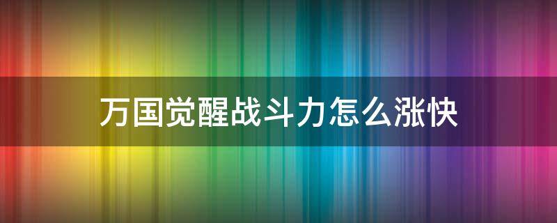 万国觉醒战斗力怎么涨快（万国觉醒怎么增加战斗力）