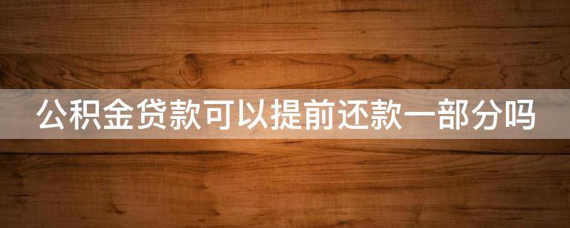 公积金贷款可以提前还款一部分吗（公积金贷款可不可以提前还一部分）