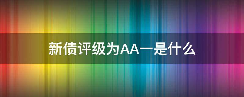 新债评级为AA一是什么（打新债评级aa-和aa+各代表什么）