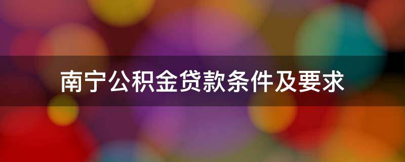 南宁公积金贷款条件及要求 广西南宁市公积金贷款政策