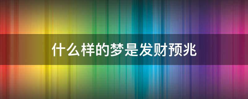 什么样的梦是发财预兆（什么样的梦境是发财征兆）