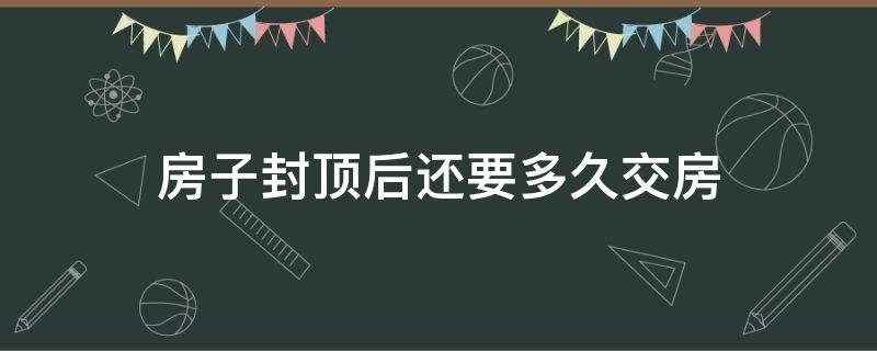 房子封顶后还要多久交房 封顶还需要多久交房