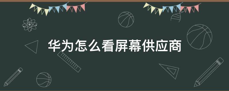 华为怎么看屏幕供应商（华为怎么看屏幕供应商lg京东方）