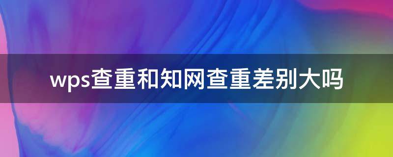 wps查重和知网查重差别大吗 wps查重与知网查重相差多少?