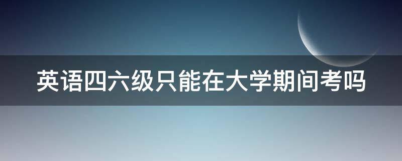 英语四六级只能在大学期间考吗 英语四级没过可以考研究生吗