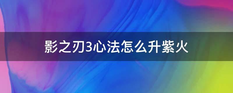 影之刃3心法怎么升紫火（影之刃3橙色心法突破紫色火）