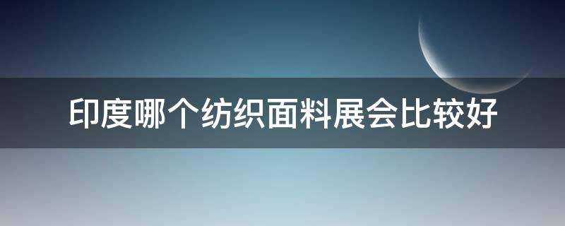 印度哪个纺织面料展会比较好 印度面料市场