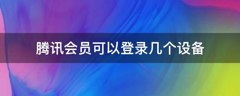 腾讯会员可以登录几个设备（腾讯会员可以在几个设备上登录）