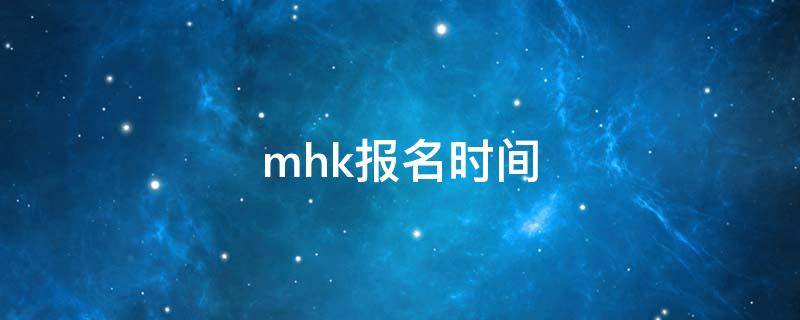 mhk报名时间 MHK报名时间和考试时间