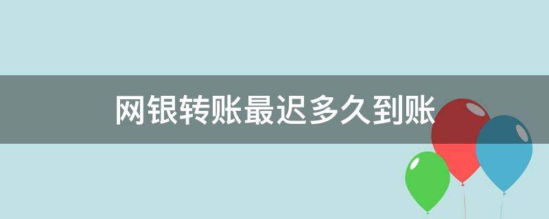 网银转账最迟多久到账（网银转账最晚多久到账）