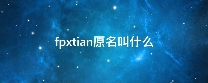 fpxtian原名叫什么（FPX叫什么）