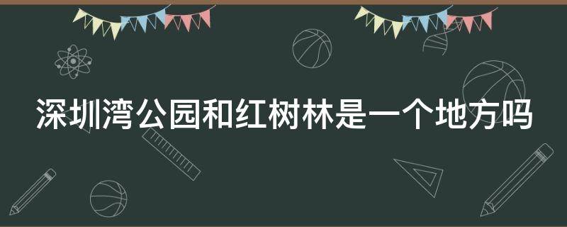 深圳湾公园和红树林是一个地方吗 深圳湾公园和红树林是一个地方吗知乎