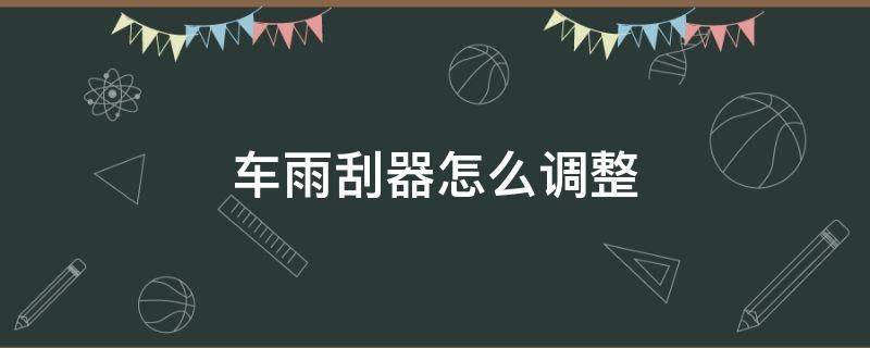 车雨刮器怎么调整（雨刮器 调整）