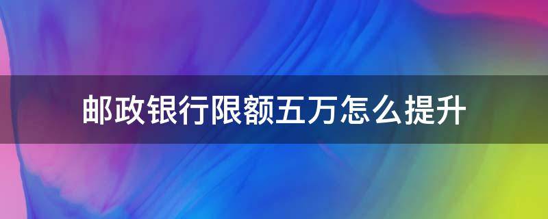 邮政银行限额五万怎么提升（邮政银行限额5万怎么修改）