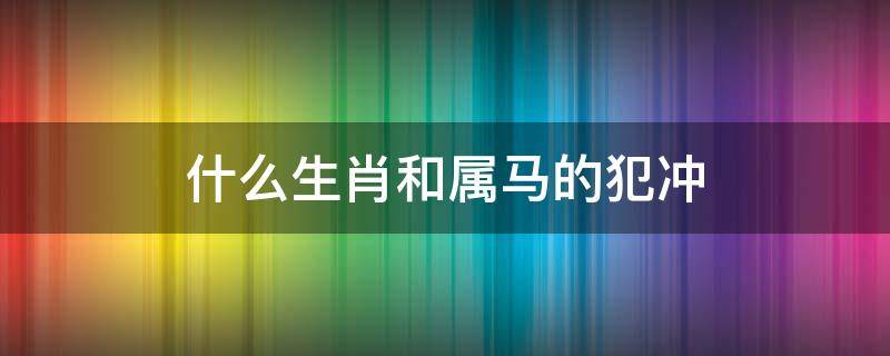 什么生肖和属马的犯冲（属马的和属啥的犯冲）