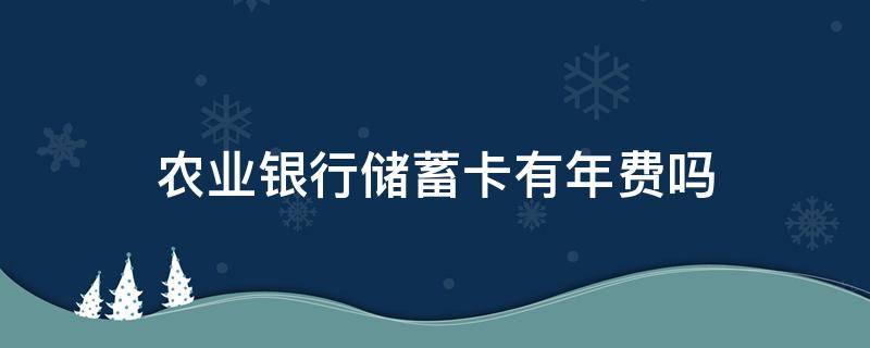 农业银行储蓄卡有年费吗（农业银行储蓄卡有年费吗?）