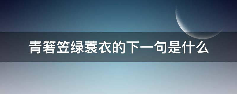 青箬笠绿蓑衣的下一句是什么 青箬笠绿蓑衣的上一句是什么