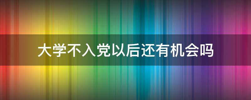 大学不入党以后还有机会吗 大学不入党还有什么机会吗