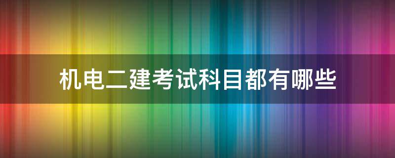 机电二建考试科目都有哪些 机电类二建考试科目