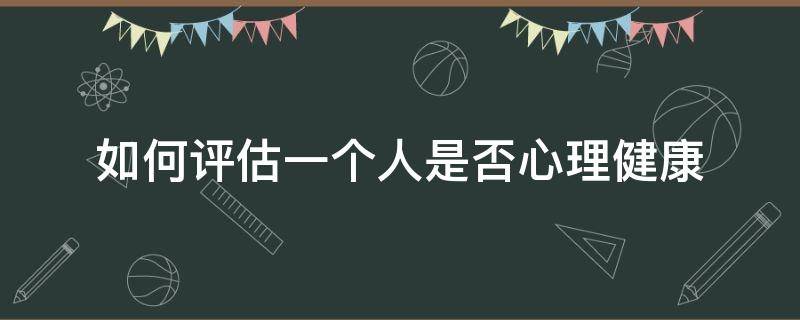 如何评估一个人是否心理健康 如何初步判断一个人心理是否健康