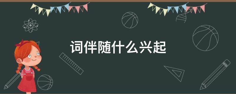 词伴随什么兴起 词伴随什么兴起来的