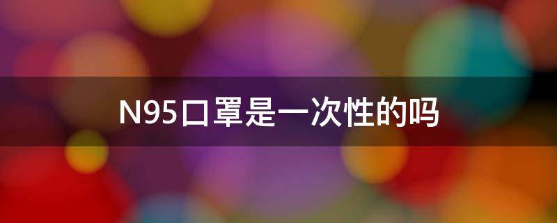 N95口罩是一次性的吗 n95口罩是一次性的吗能带多长时间