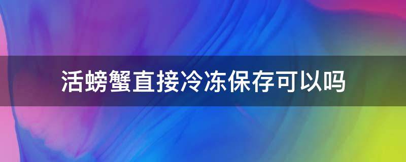 活螃蟹直接冷冻保存可以吗 活螃蟹能直接冷冻保存吗