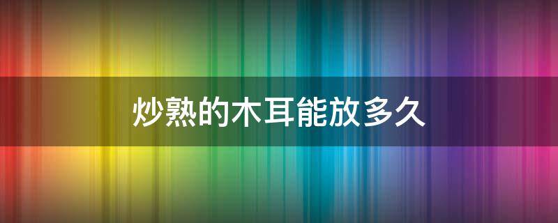 炒熟的木耳能放多久 木耳炒熟之后可以放多久