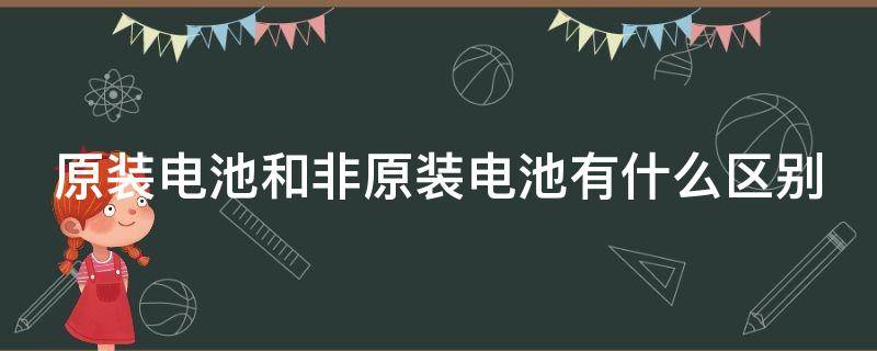 原装电池和非原装电池有什么区别 原装电池和非原装电池有什么区别电动车