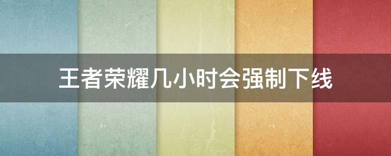 王者荣耀几小时会强制下线 王者荣耀强制下线后要几个小时才能开