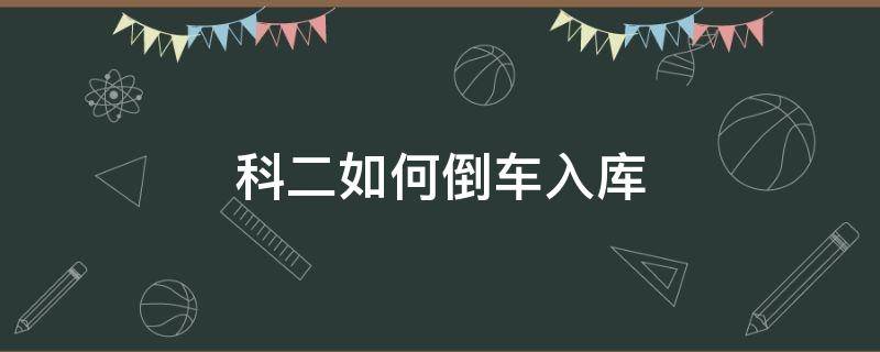 科二如何倒车入库 科二如何倒车入库图解