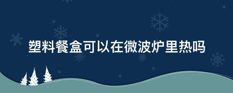 塑料餐盒可以在微波炉里热吗 塑料餐盒可以在微波炉加热吗