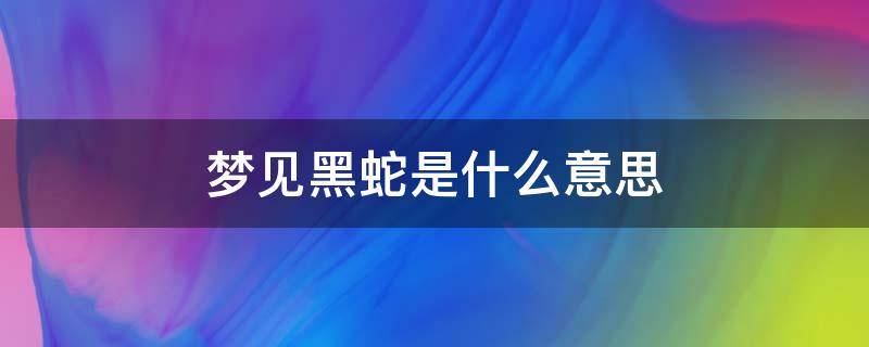 梦见黑蛇是什么意思 孕妇梦见黑蛇是什么意思