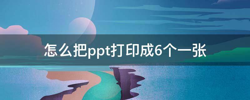 怎么把ppt打印成6个一张 怎么把ppt打印成6个一张再转成PDF