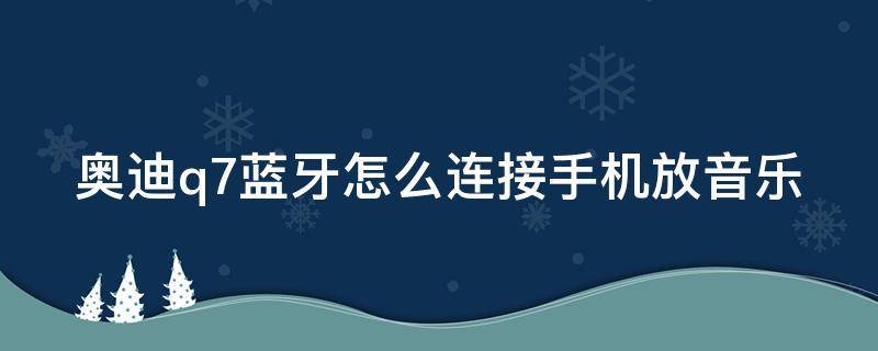 奥迪q7蓝牙怎么连接手机放音乐（奥迪q7蓝牙怎么连接手机放音乐没声音）