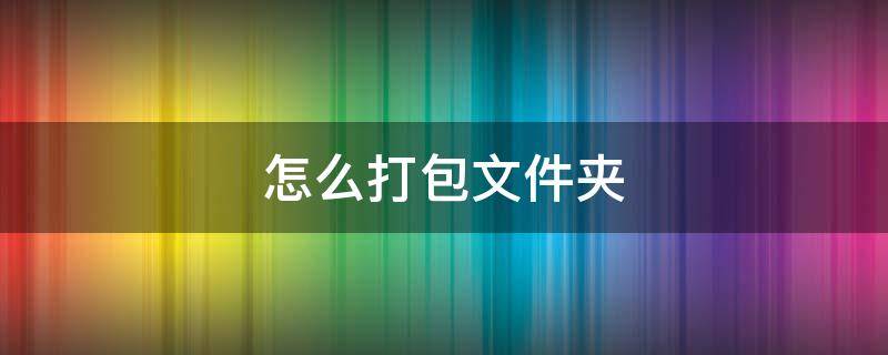 怎么打包文件夹 怎么打包文件夹发送给人