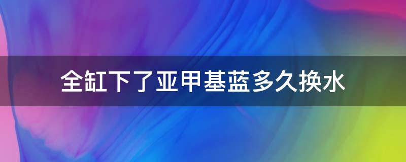 全缸下了亚甲基蓝多久换水 亚甲基蓝能整缸下吗