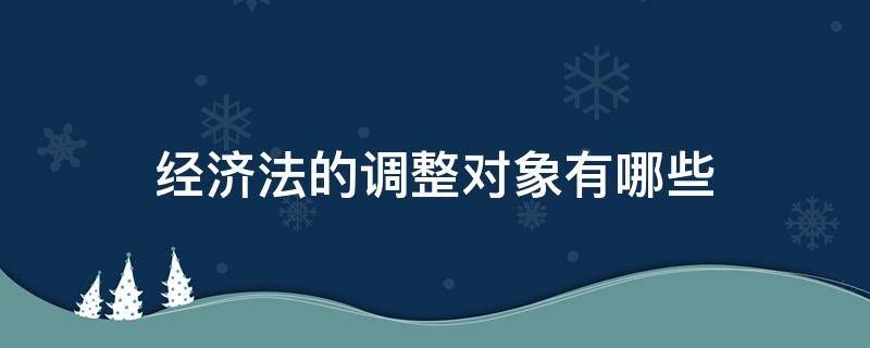 经济法的调整对象有哪些 经济法的调整对象有哪些举例