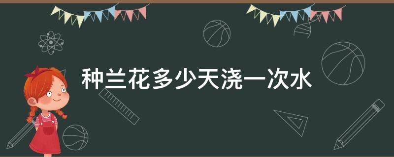 种兰花多少天浇一次水 养兰花多少天浇一次水