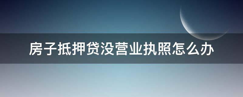 房子抵押贷没营业执照怎么办 没有营业执照可以用房产证抵押贷款